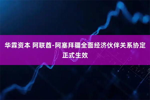 华霖资本 阿联酋-阿塞拜疆全面经济伙伴关系协定正式生效