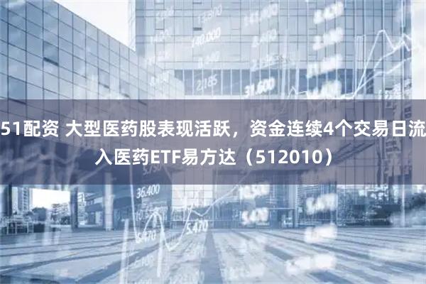 51配资 大型医药股表现活跃，资金连续4个交易日流入医药ETF易方达（512010）