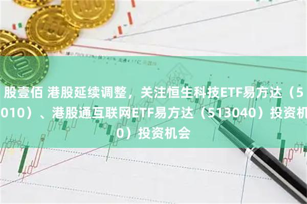 股壹佰 港股延续调整，关注恒生科技ETF易方达（513010）、港股通互联网ETF易方达（513040）投资机会
