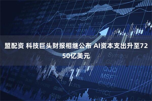 盟配资 科技巨头财报相继公布 AI资本支出升至7250亿美元