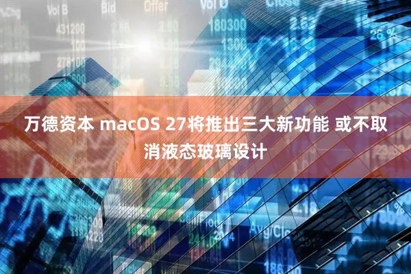 万德资本 macOS 27将推出三大新功能 或不取消液态玻璃设计