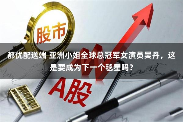 都优配送端 亚洲小姐全球总冠军女演员吴丹，这是要成为下一个毯星吗？