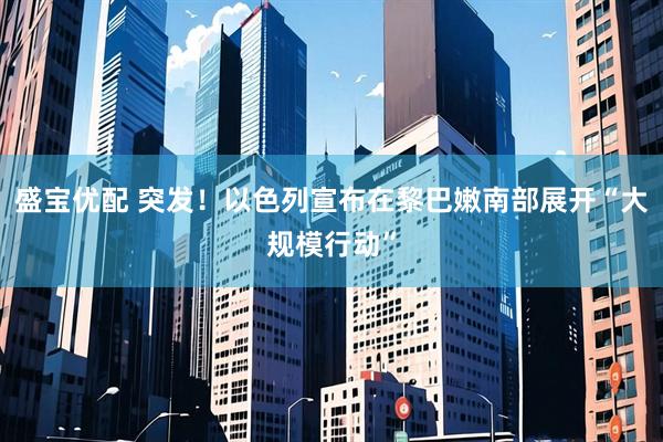 盛宝优配 突发!以色列宣布在黎巴嫩南部展开“大规模行动”