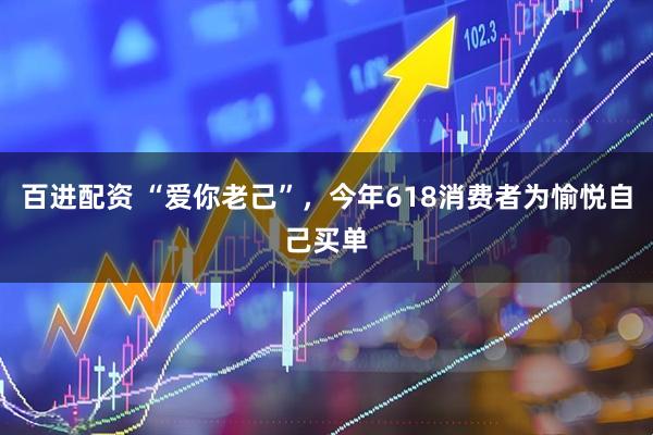 百进配资 “爱你老己”，今年618消费者为愉悦自己买单