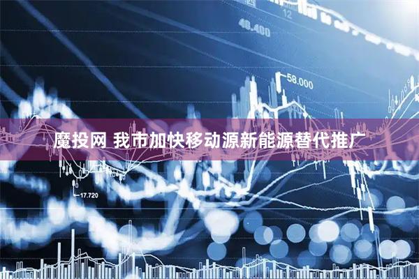 魔投网 我市加快移动源新能源替代推广