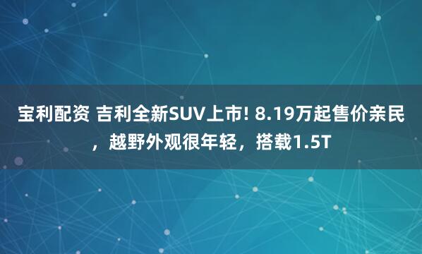 宝利配资 吉利全新SUV上市! 8.19万起售价亲民，越野外观很年轻，搭载1.5T