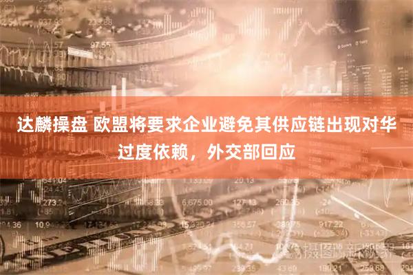 达麟操盘 欧盟将要求企业避免其供应链出现对华过度依赖，外交部回应