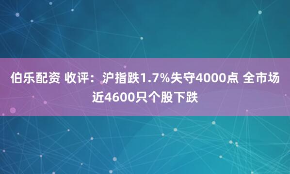 伯乐配资 收评：沪指跌1.7%失守4000点 全市场近4600只个股下跌
