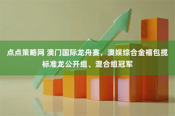 点点策略网 澳门国际龙舟赛，澳娱综合金禧包揽标准龙公开组、混合组冠军