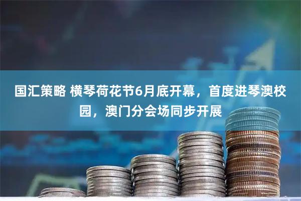 国汇策略 横琴荷花节6月底开幕,首度进琴澳校园,澳门分会场同步开展