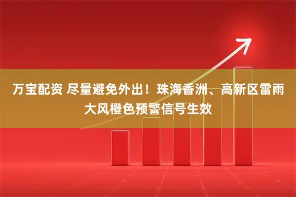 万宝配资 尽量避免外出!珠海香洲、高新区雷雨大风橙色预警信号生效