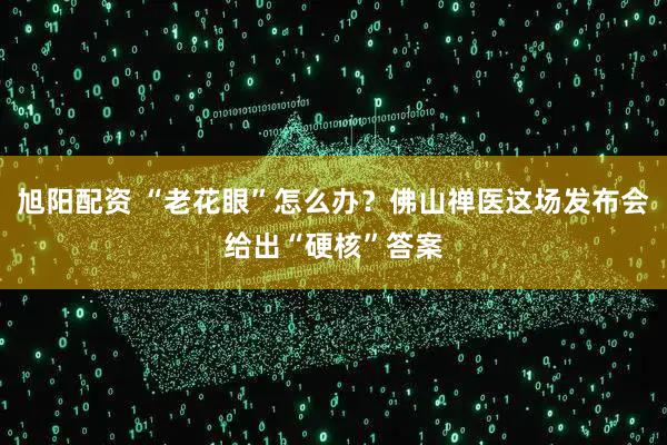 旭阳配资 “老花眼”怎么办?佛山禅医这场发布会给出“硬核”答案