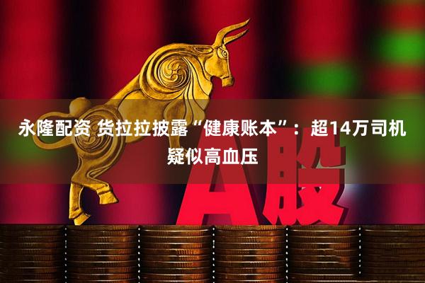 永隆配资 货拉拉披露“健康账本”:超14万司机疑似高血压