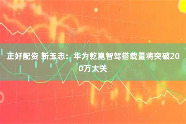 正好配资 靳玉志：华为乾崑智驾搭载量将突破200万大关