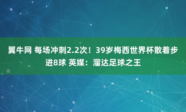 翼牛网 每场冲刺2.2次!39岁梅西世界杯散着步进8球 英媒:溜达足球之王