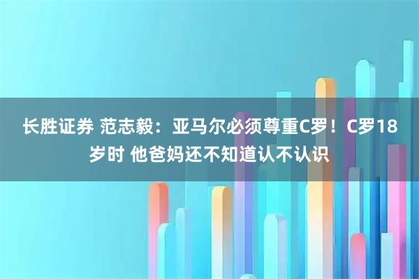 长胜证券 范志毅:亚马尔必须尊重C罗!C罗18岁时 他爸妈还不知道认不认识