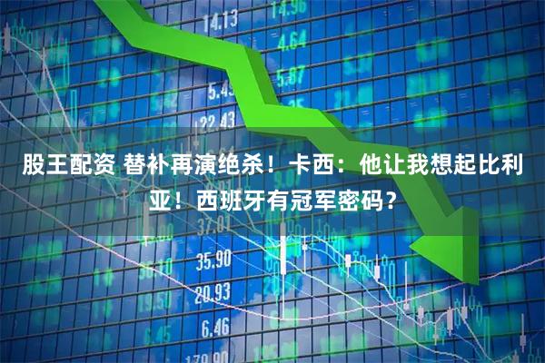 股王配资 替补再演绝杀!卡西:他让我想起比利亚!西班牙有冠军密码?