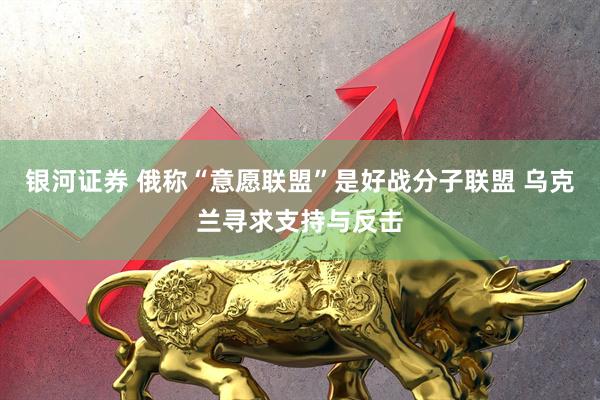银河证券 俄称“意愿联盟”是好战分子联盟 乌克兰寻求支持与反击