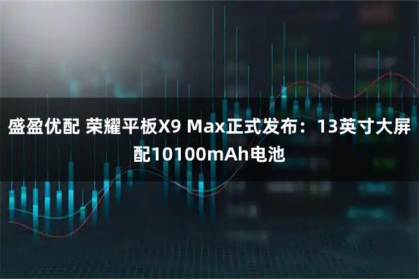 盛盈优配 荣耀平板X9 Max正式发布：13英寸大屏配10100mAh电池