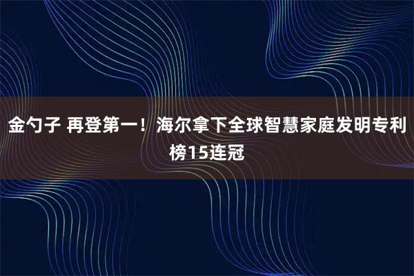 金勺子 再登第一！海尔拿下全球智慧家庭发明专利榜15连冠