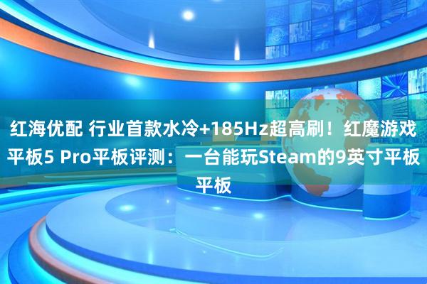红海优配 行业首款水冷+185Hz超高刷！红魔游戏平板5 Pro平板评测：一台能玩Steam的9英寸平板
