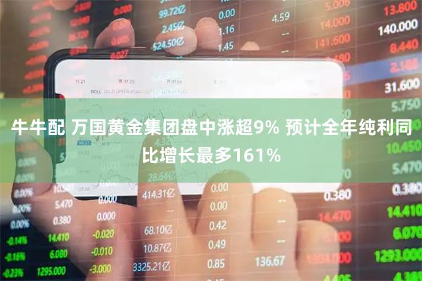 牛牛配 万国黄金集团盘中涨超9% 预计全年纯利同比增长最多161%
