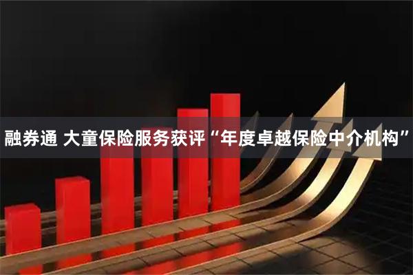 融券通 大童保险服务获评“年度卓越保险中介机构”