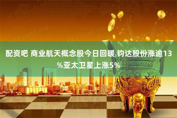 配资吧 商业航天概念股今日回暖 钧达股份涨逾13%亚太卫星上涨5%