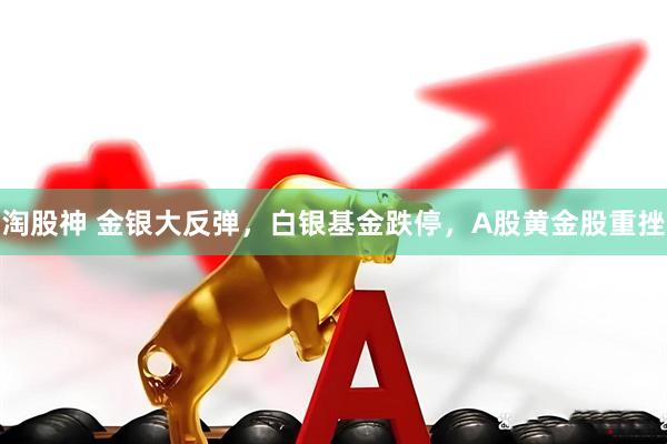 淘股神 金银大反弹，白银基金跌停，A股黄金股重挫