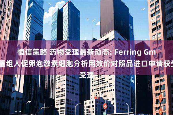恒信策略 药物受理最新动态: Ferring GmbH重组人促卵泡激素细胞分析用效价对照品进口申请获受理
