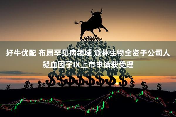 好牛优配 布局罕见病领域 派林生物全资子公司人凝血因子Ⅸ上市申请获受理