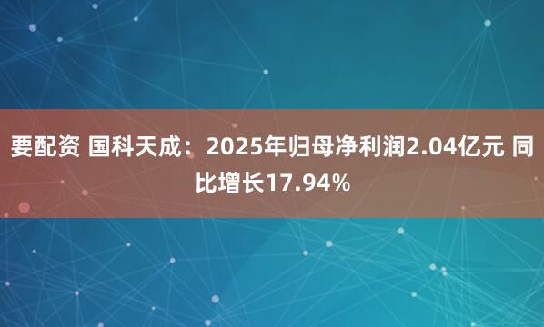 要配资 国科天成：2025年归母净利润2.04亿元 同比增长17.94%