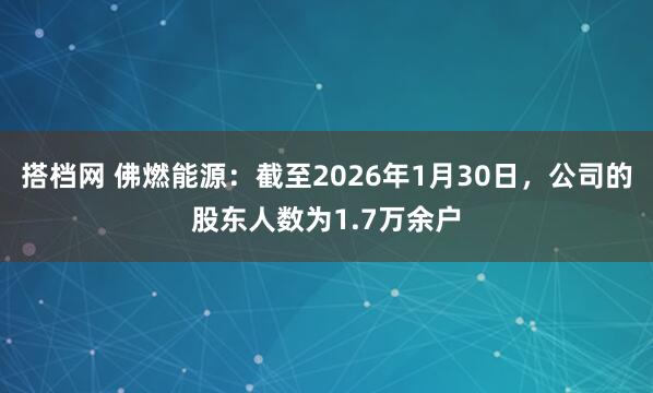 搭档网 佛燃能源：截至2026年1月30日，公司的股东人数为1.7万余户