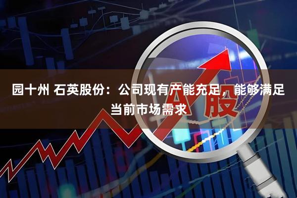 园十州 石英股份：公司现有产能充足，能够满足当前市场需求