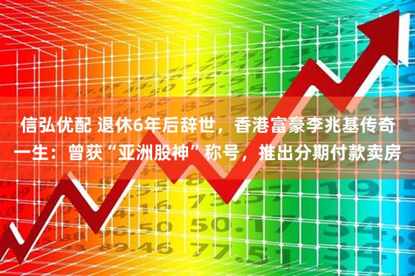 信弘优配 退休6年后辞世，香港富豪李兆基传奇一生：曾获“亚洲股神”称号，推出分期付款卖房