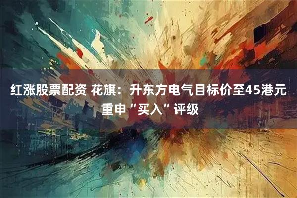 红涨股票配资 花旗：升东方电气目标价至45港元 重申“买入”评级