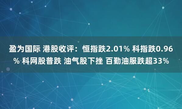 盈为国际 港股收评：恒指跌2.01% 科指跌0.96% 科网股普跌 油气股下挫 百勤油服跌超33%