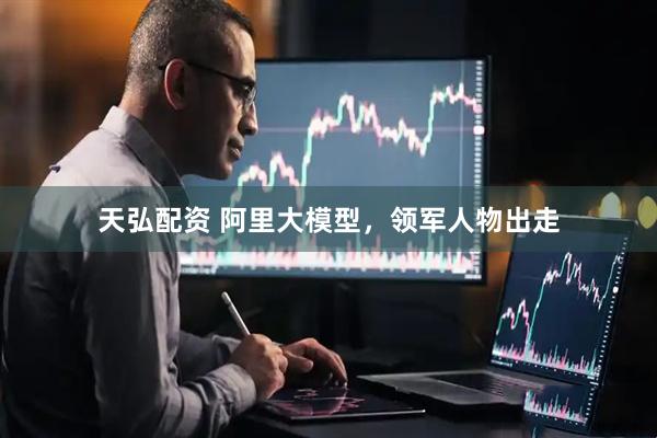 天弘配资 阿里大模型，领军人物出走