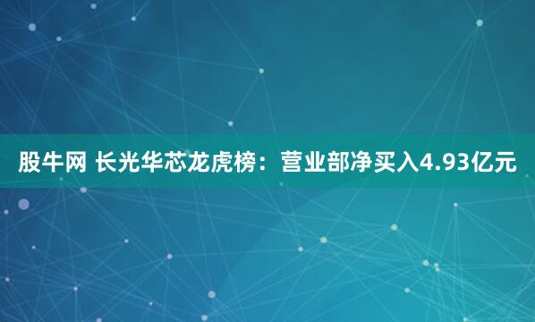 股牛网 长光华芯龙虎榜：营业部净买入4.93亿元