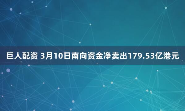 巨人配资 3月10日南向资金净卖出179.53亿港元
