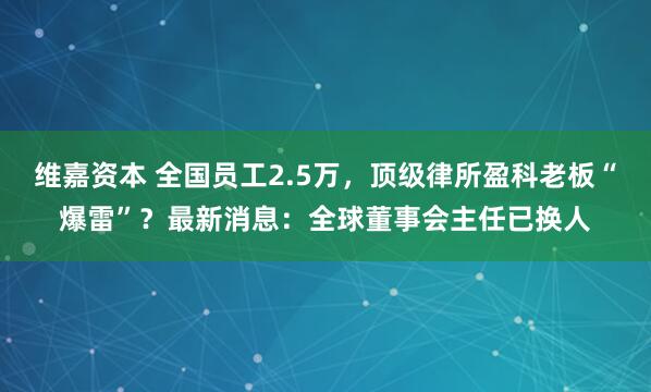 维嘉资本 全国员工2.5万，顶级律所盈科老板“爆雷”？最新消息：全球董事会主任已换人