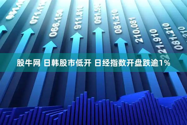 股牛网 日韩股市低开 日经指数开盘跌逾1%
