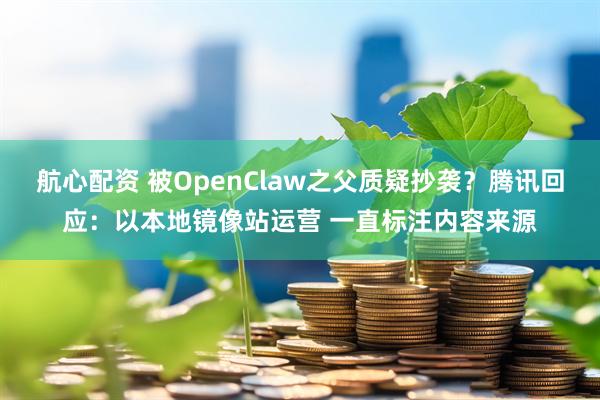 航心配资 被OpenClaw之父质疑抄袭?腾讯回应:以本地镜像站运营 一直标注内容来源