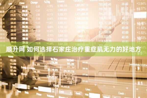 顺升网 如何选择石家庄治疗重症肌无力的好地方