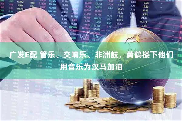 广发E配 管乐、交响乐、非洲鼓，黄鹤楼下他们用音乐为汉马加油