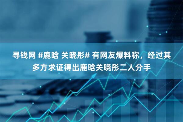 寻钱网 #鹿晗 关晓彤# 有网友爆料称，经过其多方求证得出鹿晗关晓彤二人分手