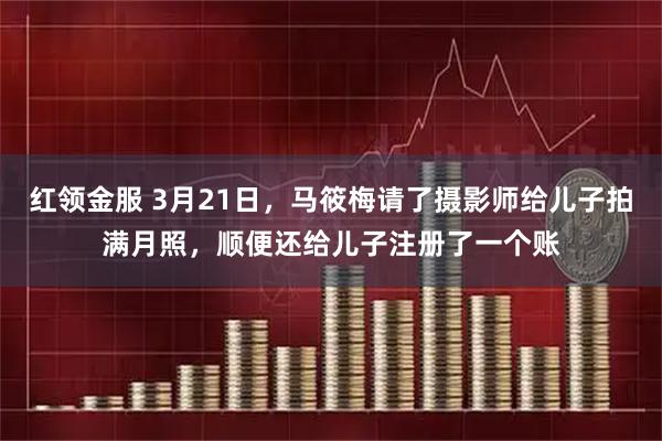 红领金服 3月21日，马筱梅请了摄影师给儿子拍满月照，顺便还给儿子注册了一个账