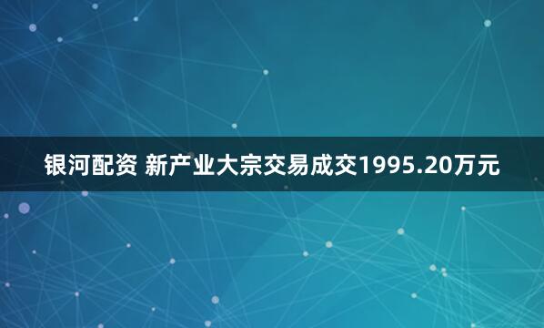 银河配资 新产业大宗交易成交1995.20万元