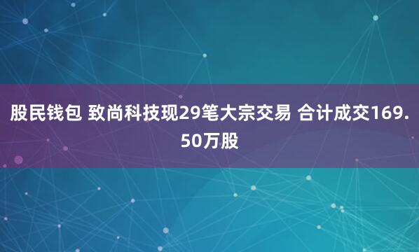 股民钱包 致尚科技现29笔大宗交易 合计成交169.50万股
