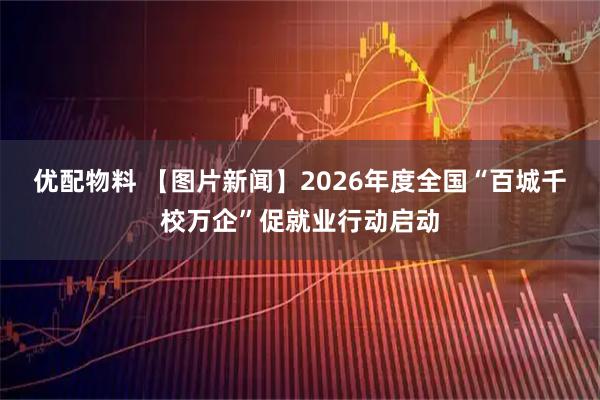 优配物料 【图片新闻】2026年度全国“百城千校万企”促就业行动启动